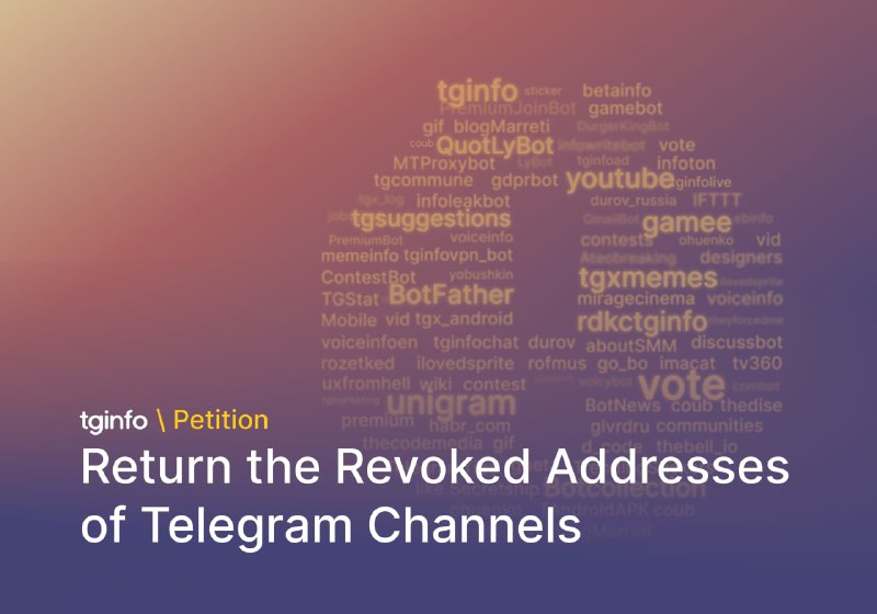 Petition to Return the Revoked Addresses of Telegram Channels On August 19, Telegram revoked the public addresses of millions of channels around the world without warning their owners. Those channels were often used as personal portfolios, public archives, and directories, which didn't need to post content often. The process made many people upset and brought uncertainty to Telegram itself. Such actions without prior agreements with channel owners make Telegram less trustworthy to be used for any project. The Telegram Info editorial board, @tginfo, and its international volunteers crew demand Telegram to:  • Return the confiscated public addresses back to their owners.  • Notify the owners of inactive channels about such actions.  • Allow users to claim public names that might be at risk. If you want to participate in the petition, react with a 👍 to this post below and share this post with your audience. This is the only possible way to tell Telegram that the majority of its users are against this action. Or if you think this action is a reasonable one, you can always react with a 👎, along with your thoughts about its advantages. Vote here: t.me/tginfoen/1474